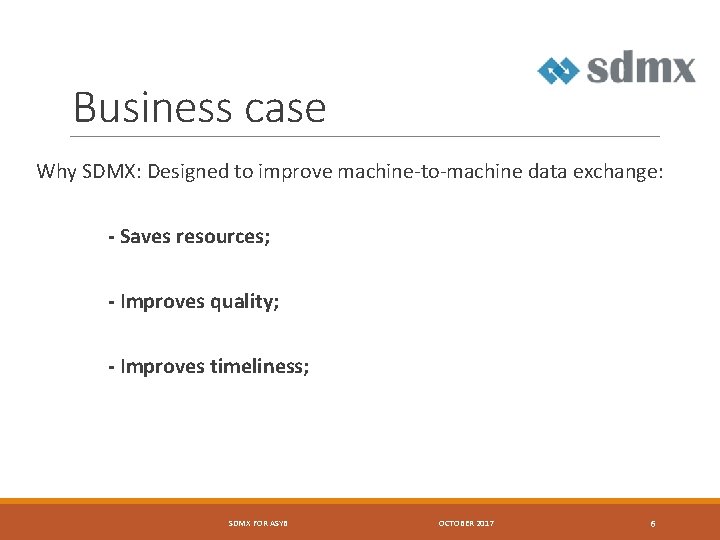 Business case Why SDMX: Designed to improve machine-to-machine data exchange: - Saves resources; -