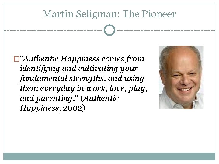 Martin Seligman: The Pioneer �“Authentic Happiness comes from identifying and cultivating your fundamental strengths,