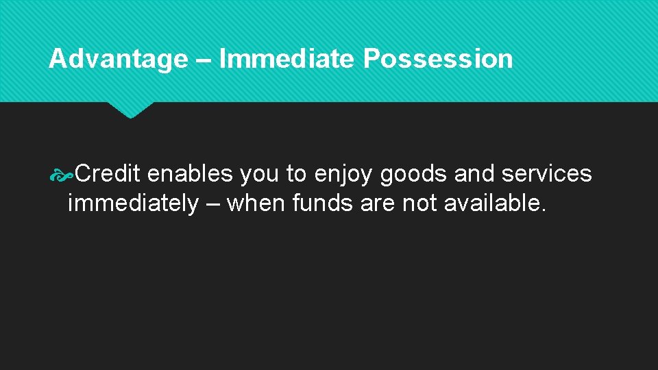 Advantage – Immediate Possession Credit enables you to enjoy goods and services immediately –