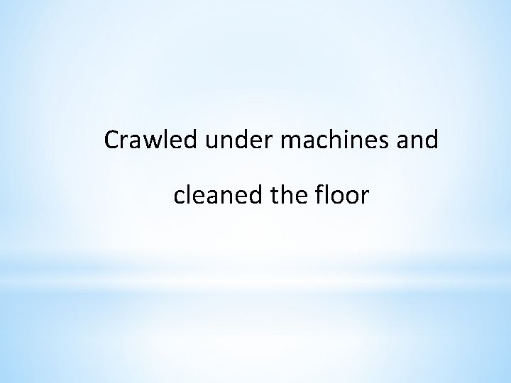 Crawled under machines and cleaned the floor 