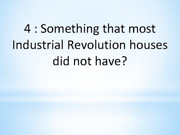 4 : Something that most Industrial Revolution houses did not have? 