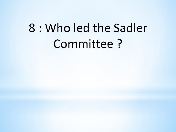 8 : Who led the Sadler Committee ? 