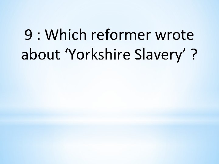 9 : Which reformer wrote about ‘Yorkshire Slavery’ ? 