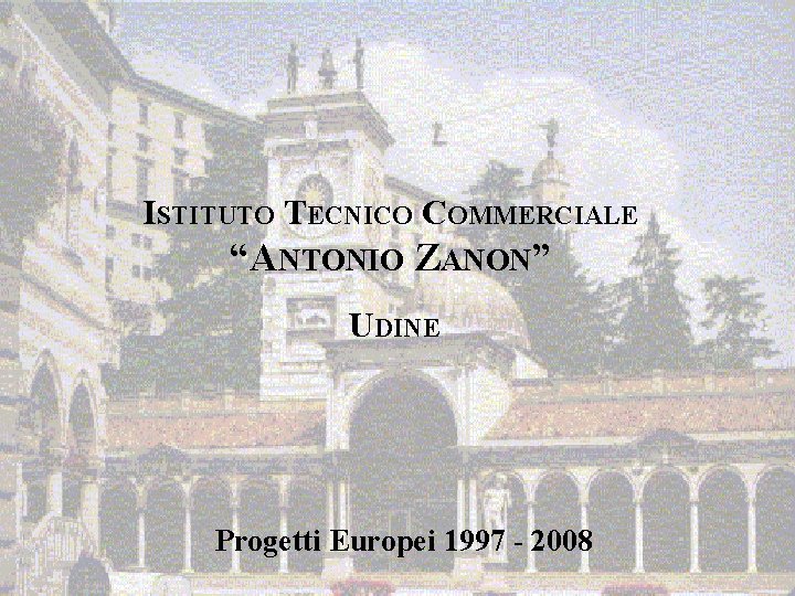 ISTITUTO TECNICO COMMERCIALE “ANTONIO ZANON” UDINE Progetti Europei 1997 - 2008 