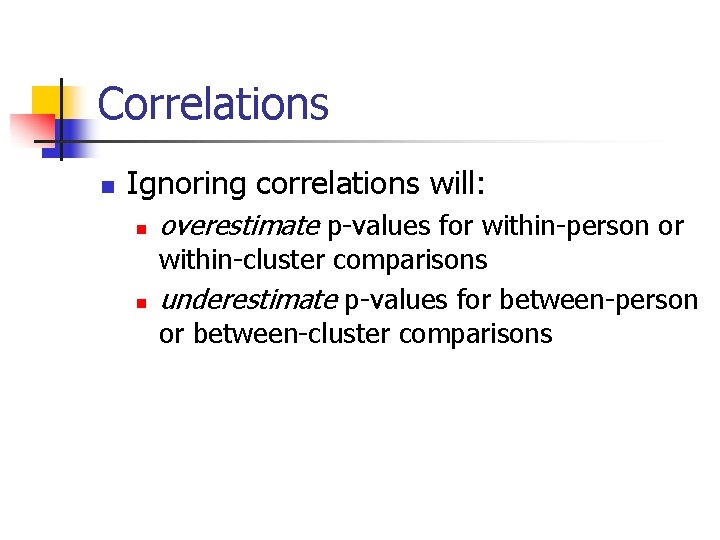 Correlations n Ignoring correlations will: n n overestimate p-values for within-person or within-cluster comparisons