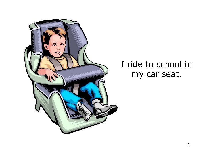 I ride to school in my car seat. 5 