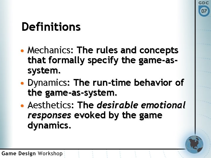 Definitions • Mechanics: The rules and concepts that formally specify the game-assystem. • Dynamics: