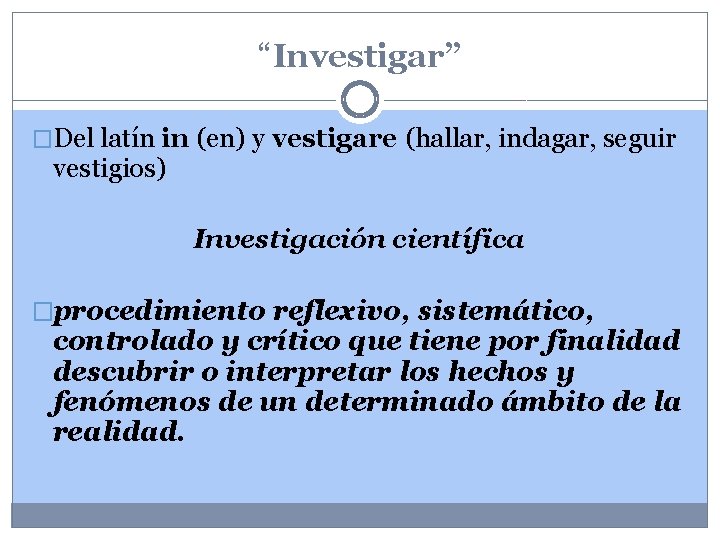 “Investigar” �Del latín in (en) y vestigare (hallar, indagar, seguir vestigios) Investigación científica �procedimiento