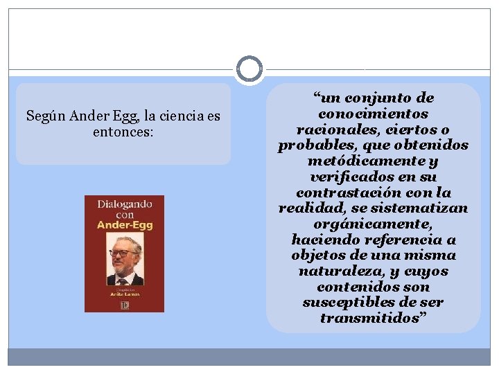 Según Ander Egg, la ciencia es entonces: “un conjunto de conocimientos racionales, ciertos o