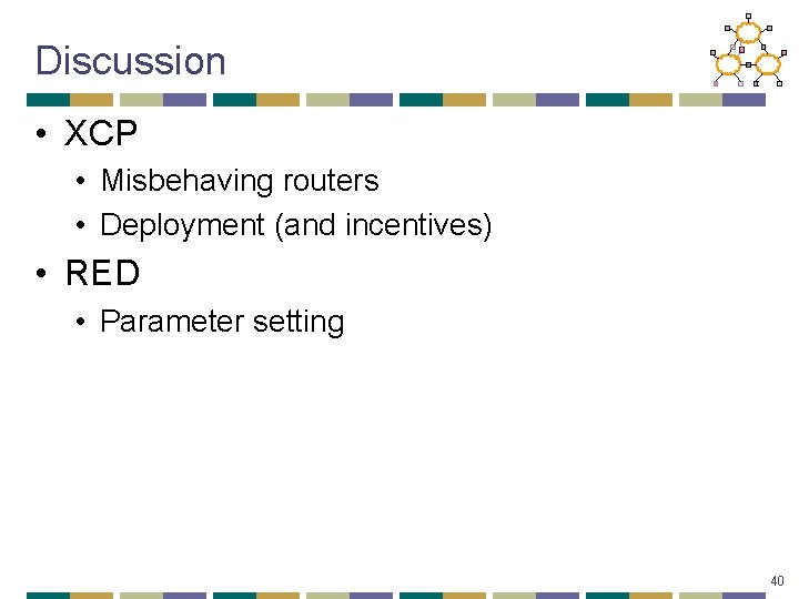 Discussion • XCP • Misbehaving routers • Deployment (and incentives) • RED • Parameter