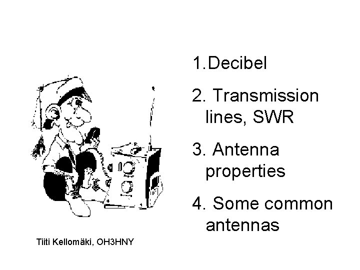 1. Decibel 2. Transmission lines, SWR 3. Antenna properties 4. Some common antennas Tiiti