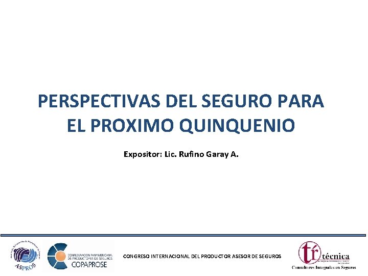PERSPECTIVAS DEL SEGURO PARA EL PROXIMO QUINQUENIO Expositor: Lic. Rufino Garay A. CONGRESO INTERNACIONAL