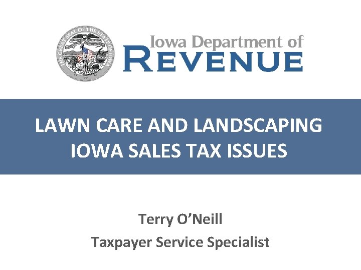 LAWN CARE AND LANDSCAPING IOWA SALES TAX ISSUES Terry O’Neill Taxpayer Service Specialist 