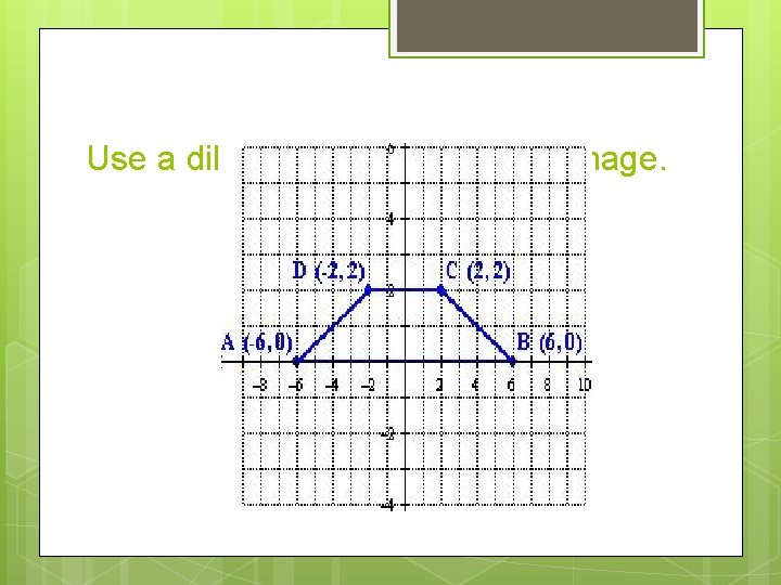 Use a dilation of 3/2 to find the image. 