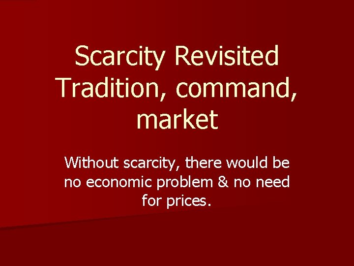 Scarcity Revisited Tradition, command, market Without scarcity, there would be no economic problem &
