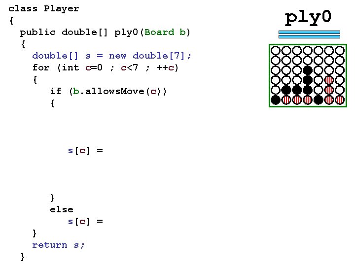 class Player { public double[] ply 0(Board b) { double[] s = new double[7];