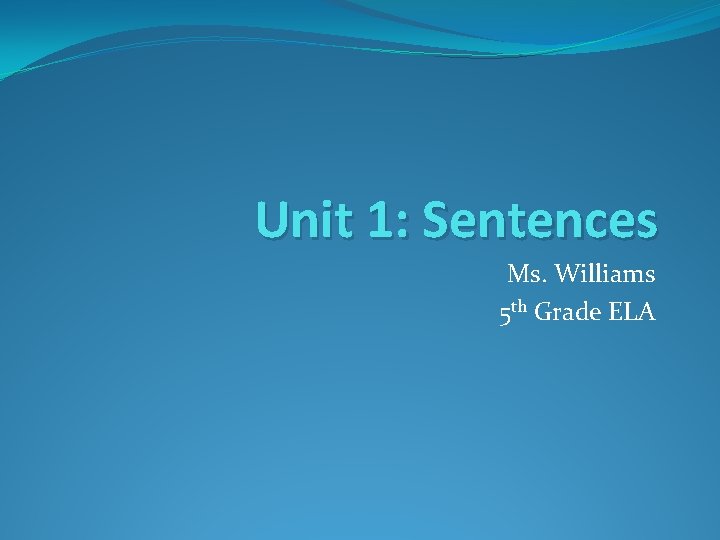 Unit 1: Sentences Ms. Williams 5 th Grade ELA 