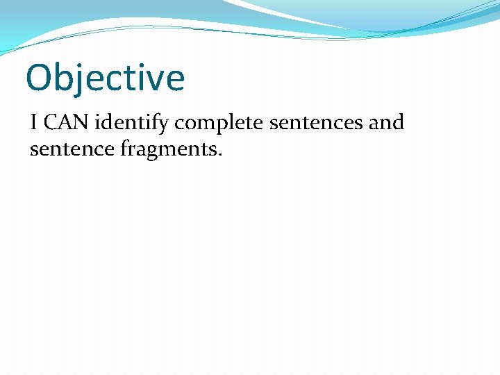 Objective I CAN identify complete sentences and sentence fragments. 