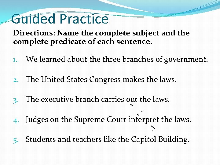 Guided Practice Directions: Name the complete subject and the complete predicate of each sentence.