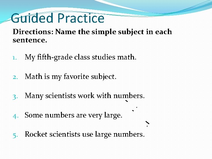 Guided Practice Directions: Name the simple subject in each sentence. 1. My fifth-grade class