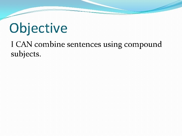 Objective I CAN combine sentences using compound subjects. 