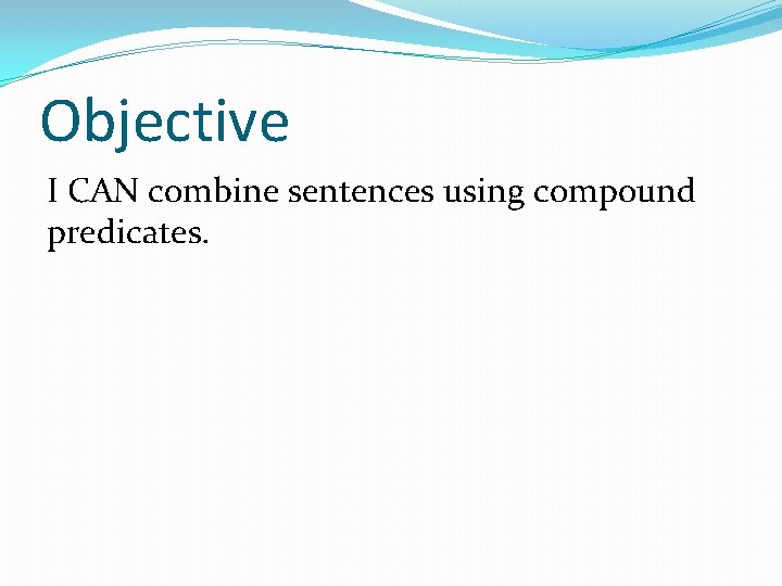 Objective I CAN combine sentences using compound predicates. 