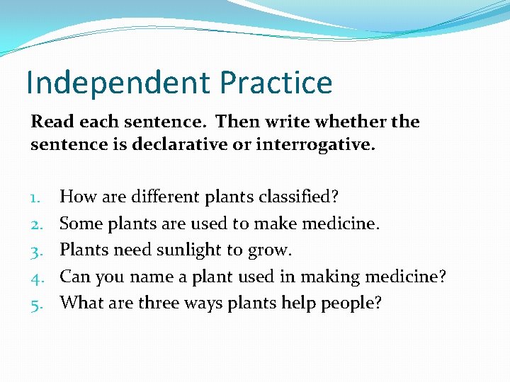 Independent Practice Read each sentence. Then write whether the sentence is declarative or interrogative.