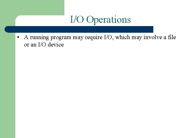 I/O Operations • A running program may require I/O, which may involve a file