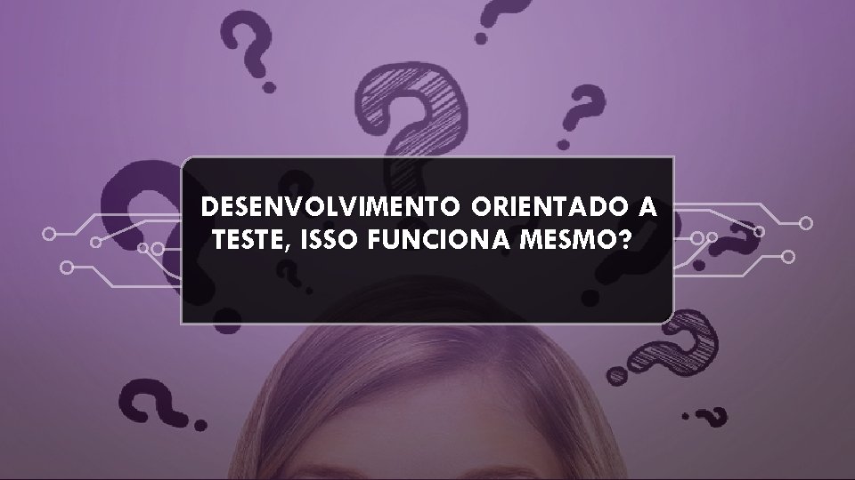 DESENVOLVIMENTO ORIENTADO A TESTE, ISSO FUNCIONA MESMO? 