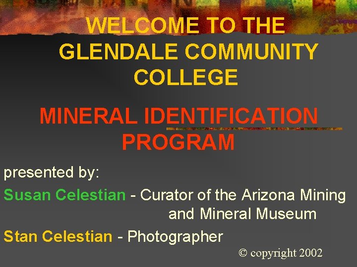 WELCOME TO THE GLENDALE COMMUNITY COLLEGE MINERAL IDENTIFICATION PROGRAM presented by: Susan Celestian -