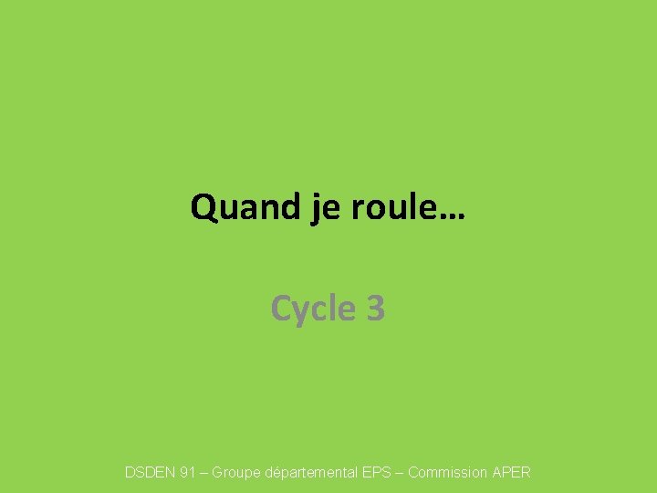 Quand je roule… Cycle 3 DSDEN 91 – Groupe départemental EPS – Commission APER