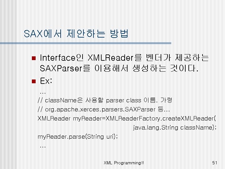 SAX에서 제안하는 방법 n n Interface인 XMLReader를 벤더가 제공하는 SAXParser를 이용해서 생성하는 것이다. Ex: