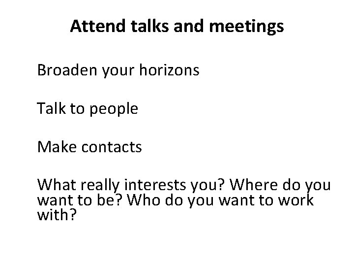 Attend talks and meetings Broaden your horizons Talk to people Make contacts What really