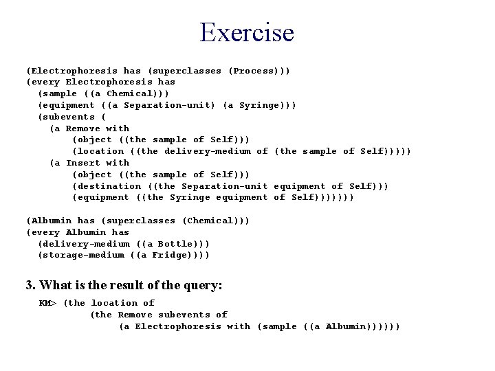Exercise (Electrophoresis has (superclasses (Process))) (every Electrophoresis has (sample ((a Chemical))) (equipment ((a Separation-unit)