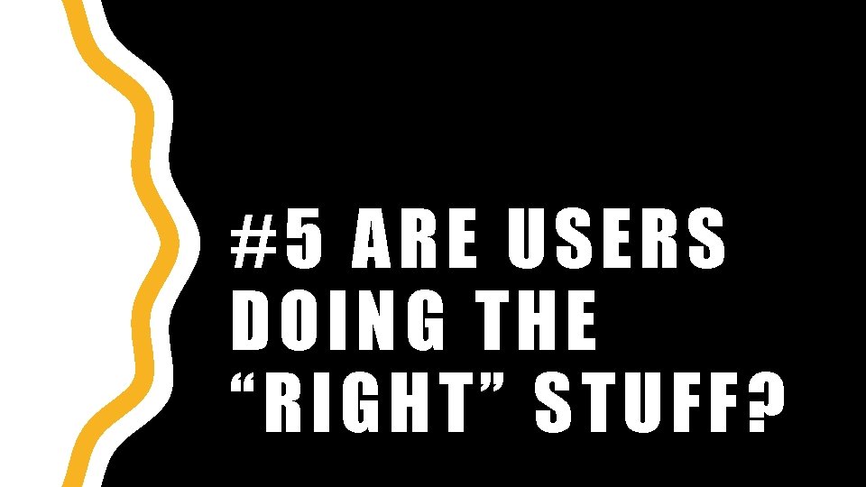 #5 ARE USERS DOING THE “RIGHT” STUFF ? 