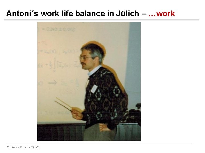 Antoni´s work life balance in Jülich – …work Professor Dr. Josef Speth 