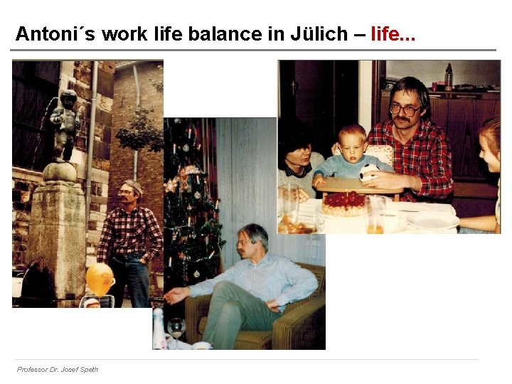Antoni´s work life balance in Jülich – life. . . Professor Dr. Josef Speth