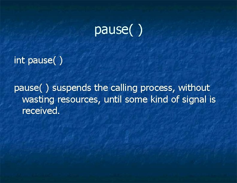 pause( ) int pause( ) suspends the calling process, without wasting resources, until some