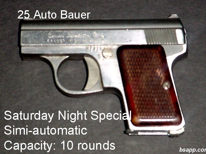 25 Auto Bauer Saturday Night Special Simi-automatic Capacity: 10 rounds bsapp. com 