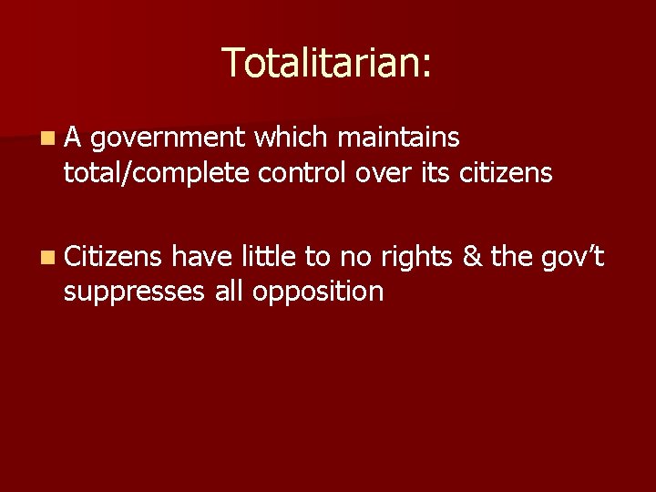 Totalitarian: n. A government which maintains total/complete control over its citizens n Citizens have