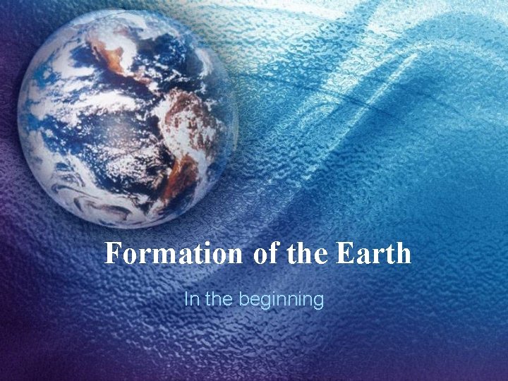 Formation of the Earth In the beginning 