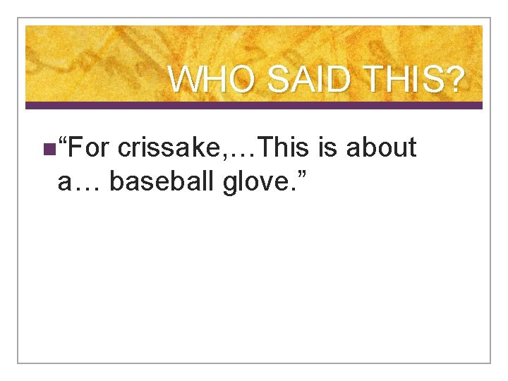 WHO SAID THIS? n“For crissake, …This is about a… baseball glove. ” 