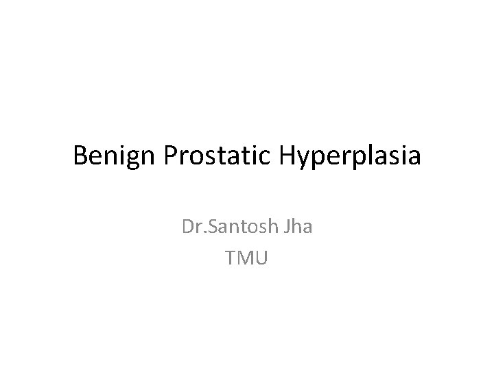 Benign Prostatic Hyperplasia Dr. Santosh Jha TMU 