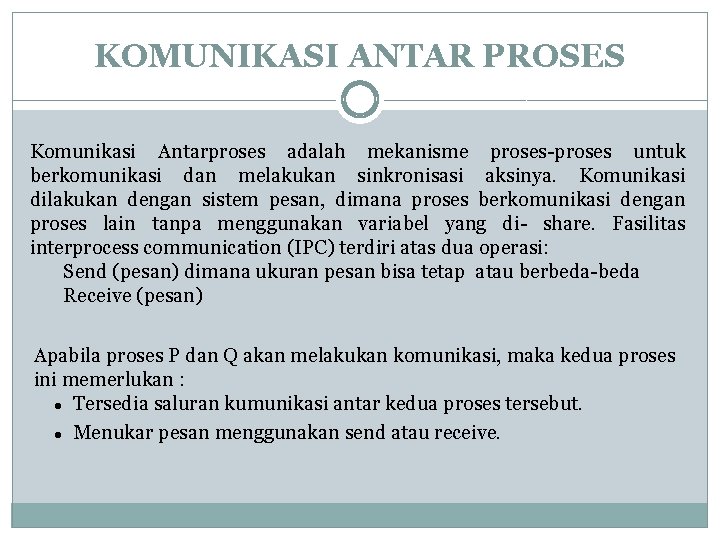 KOMUNIKASI ANTAR PROSES Komunikasi Antarproses adalah mekanisme proses-proses untuk berkomunikasi dan melakukan sinkronisasi aksinya. KOMUNIKASI ANTAR PROSES Komunikasi Antarproses adalah mekanisme proses-proses untuk berkomunikasi dan melakukan sinkronisasi aksinya.