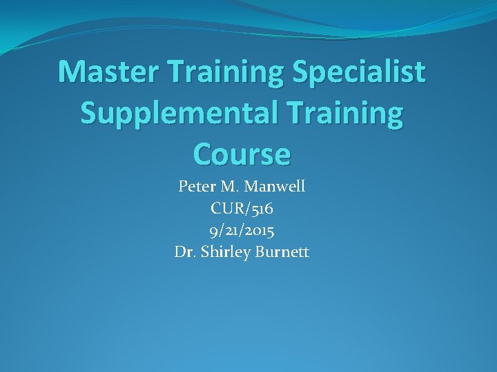 Master Training Specialist Supplemental Training Course Peter M. Manwell CUR/516 9/21/2015 Dr. Shirley Burnett
