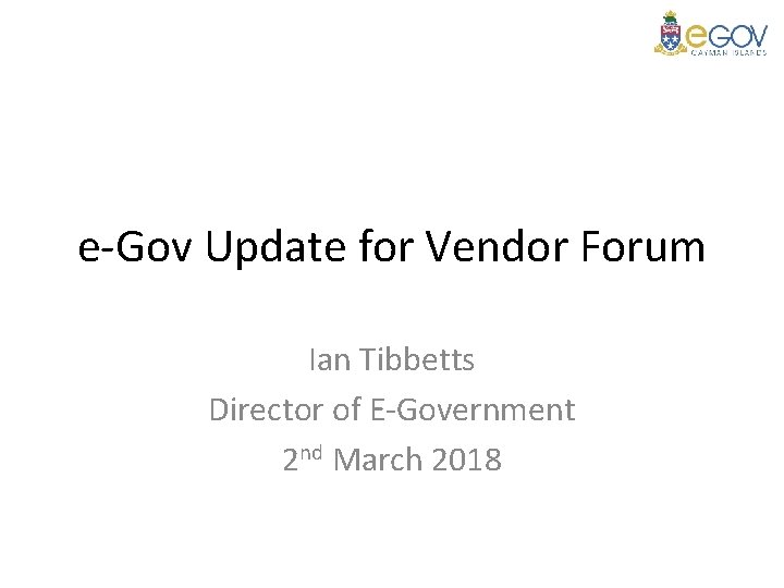 e-Gov Update for Vendor Forum Ian Tibbetts Director of E-Government 2 nd March 2018