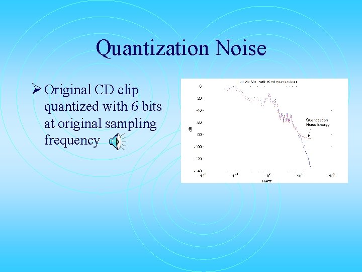 Quantization Noise Ø Original CD clip quantized with 6 bits at original sampling frequency