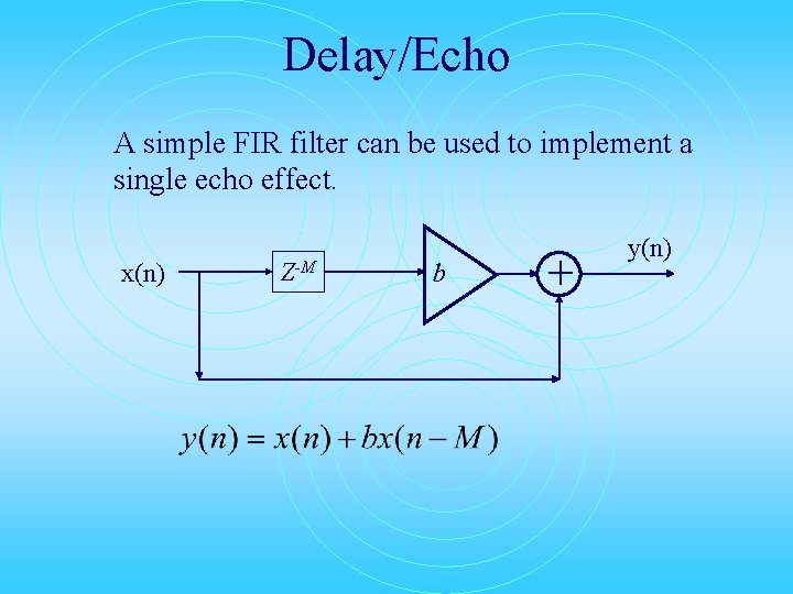 Delay/Echo A simple FIR filter can be used to implement a single echo effect.