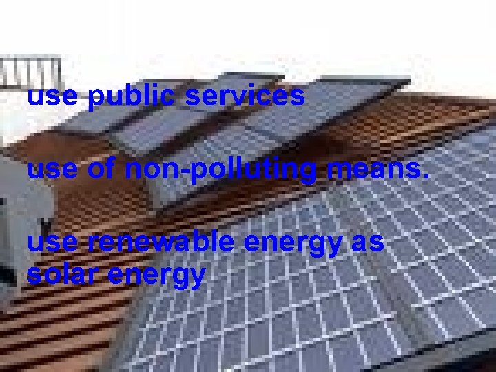 use public services use of non-polluting means. use renewable energy as solar energy 