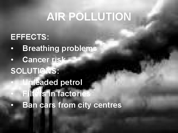 AIR POLLUTION EFFECTS: • Breathing problems • Cancer risk SOLUTIONS: • Unleaded petrol •